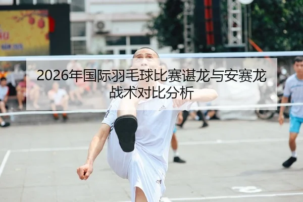 2026年国际羽毛球比赛谌龙与安赛龙战术对比分析