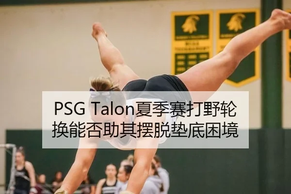PSG Talon夏季赛打野轮换能否助其摆脱垫底困境