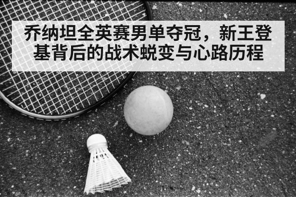 乔纳坦全英赛男单夺冠，新王登基背后的战术蜕变与心路历程