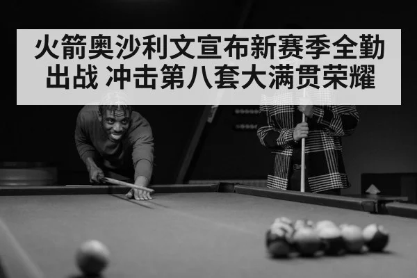 火箭奥沙利文宣布新赛季全勤出战 冲击第八套大满贯荣耀