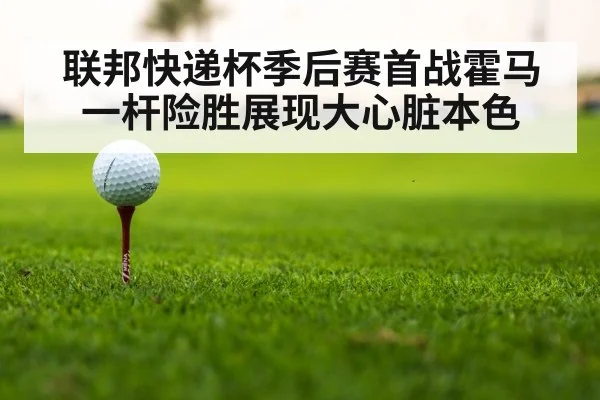 联邦快递杯季后赛首战霍马一杆险胜展现大心脏本色