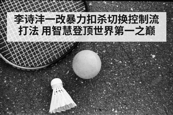 李诗沣一改暴力扣杀切换控制流打法 用智慧登顶世界第一之巅