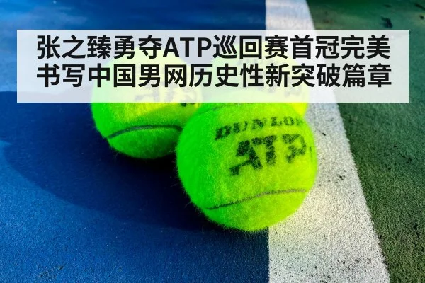 张之臻勇夺ATP巡回赛首冠完美书写中国男网历史性新突破篇章