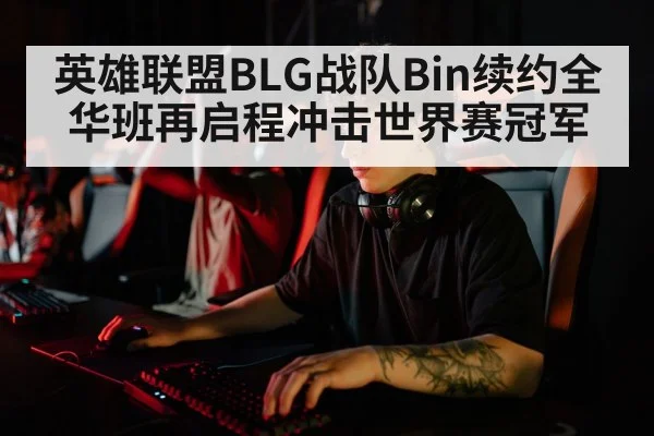 英雄联盟BLG战队Bin续约全华班再启程冲击世界赛冠军