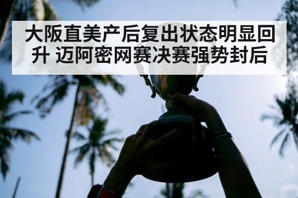 大阪直美产后复出状态明显回升 迈阿密网赛决赛强势封后