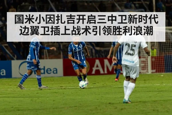 国米小因扎吉开启三中卫新时代 边翼卫插上战术引领胜利浪潮
