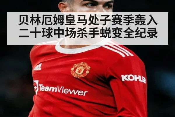 贝林厄姆皇马处子赛季轰入二十球中场杀手蜕变全纪录