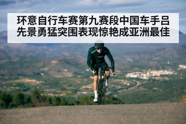 环意自行车赛第九赛段中国车手吕先景勇猛突围表现惊艳成亚洲最佳