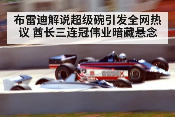 布雷迪解说超级碗引发全网热议 酋长三连冠伟业暗藏悬念