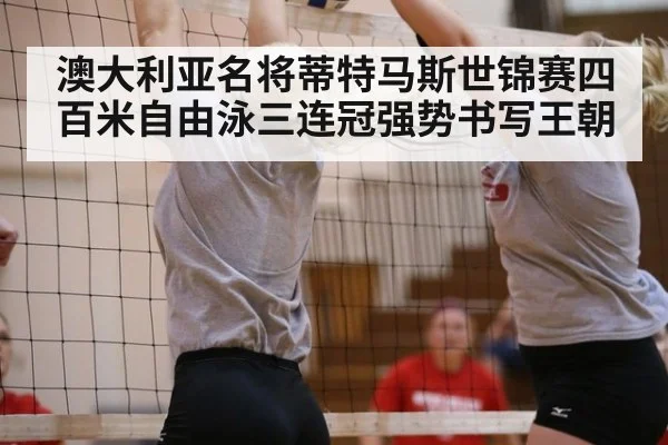 澳大利亚名将蒂特马斯世锦赛四百米自由泳三连冠强势书写王朝